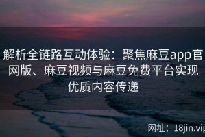 解析全链路互动体验：聚焦麻豆app官网版、麻豆视频与麻豆免费平台实现优质内容传递