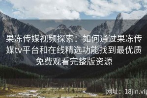 果冻传媒视频探索：如何通过果冻传媒tv平台和在线精选功能找到最优质免费观看完整版资源