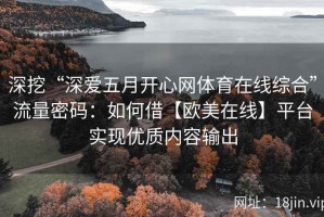 深挖“深爱五月开心网体育在线综合”流量密码：如何借【欧美在线】平台实现优质内容输出
