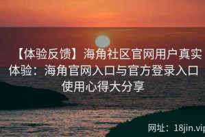 【体验反馈】海角社区官网用户真实体验：海角官网入口与官方登录入口使用心得大分享
