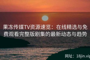 果冻传媒TV资源速览：在线精选与免费观看完整版剧集的最新动态与趋势