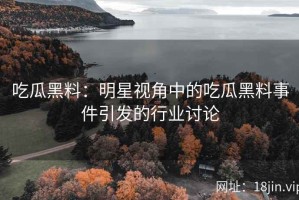 吃瓜黑料：明星视角中的吃瓜黑料事件引发的行业讨论