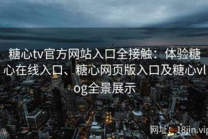 糖心tv官方网站入口全接触：体验糖心在线入口、糖心网页版入口及糖心vlog全景展示