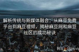 解析传统与新媒体融合：从麻豆免费平台到麻豆视频，揭秘麻豆网和麻豆社区的成功秘诀