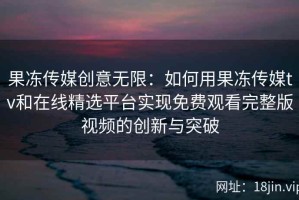 果冻传媒创意无限：如何用果冻传媒tv和在线精选平台实现免费观看完整版视频的创新与突破