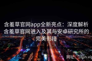 含羞草官网app全新亮点：深度解析含羞草官网进入及其与安卓研究所的完美衔接