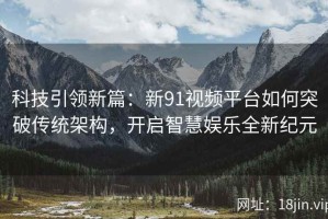 科技引领新篇：新91视频平台如何突破传统架构，开启智慧娱乐全新纪元