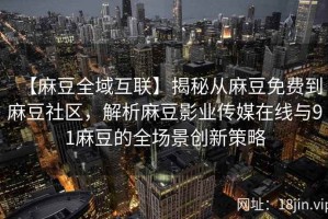 【麻豆全域互联】揭秘从麻豆免费到麻豆社区，解析麻豆影业传媒在线与91麻豆的全场景创新策略