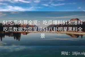 51吃瓜内幕全览：吃瓜爆料51和爆料吃瓜数据为您呈现51八卦明星黑料全景