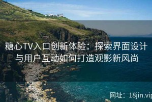 糖心TV入口创新体验：探索界面设计与用户互动如何打造观影新风尚