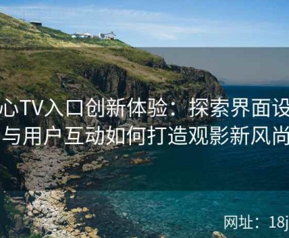 糖心TV入口创新体验：探索界面设计与用户互动如何打造观影新风尚