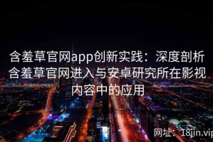 含羞草官网app创新实践：深度剖析含羞草官网进入与安卓研究所在影视内容中的应用