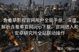 含羞草影视官网用户全能手册：深度解析含羞草官网app下载、官网进入和安卓研究所全站联动操作