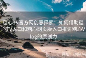 糖心TV官方网创意探索：如何借助糖心TV入口和糖心网页版入口推进糖心Vlog的原创力