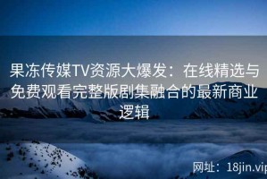果冻传媒TV资源大爆发：在线精选与免费观看完整版剧集融合的最新商业逻辑