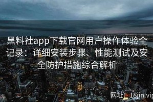 黑料社app下载官网用户操作体验全记录：详细安装步骤、性能测试及安全防护措施综合解析