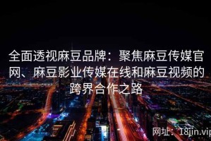 全面透视麻豆品牌：聚焦麻豆传媒官网、麻豆影业传媒在线和麻豆视频的跨界合作之路