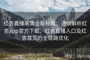 红杏直播高清全能秘籍：透彻解析红杏app官方下载、红杏直播入口及红杏首页的全链路优化