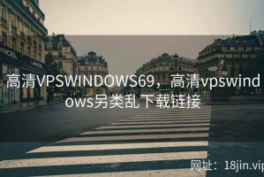 高清VPSWINDOWS69，高清vpswindows另类乱下载链接