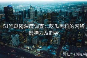 51吃瓜网深度调查：吃瓜黑料的网络影响力及趋势