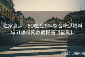 独家盘点：51吃瓜爆料整合吃瓜爆料与51爆料网数据揭露明星黑料