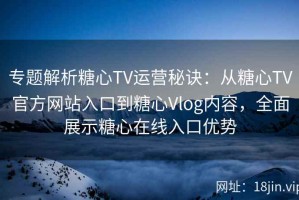 专题解析糖心TV运营秘诀：从糖心TV官方网站入口到糖心Vlog内容，全面展示糖心在线入口优势