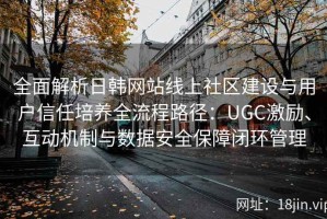 全面解析日韩网站线上社区建设与用户信任培养全流程路径：UGC激励、互动机制与数据安全保障闭环管理