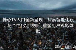 糖心TV入口全新呈现：探索智能化设计与个性化定制如何重塑用户观影体验