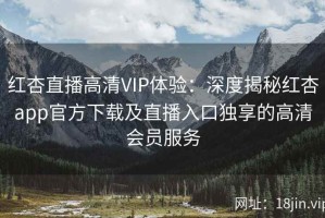 红杏直播高清VIP体验：深度揭秘红杏app官方下载及直播入口独享的高清会员服务