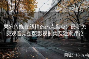 果冻传媒在线精选热点盘点：最新免费观看完整版影视剧集及独家评论