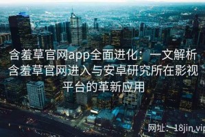 含羞草官网app全面进化：一文解析含羞草官网进入与安卓研究所在影视平台的革新应用