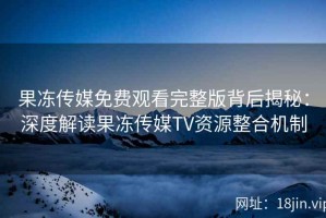 果冻传媒免费观看完整版背后揭秘：深度解读果冻传媒TV资源整合机制