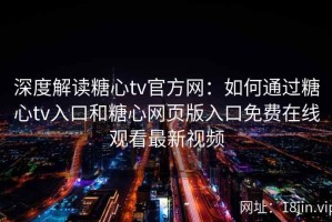 深度解读糖心tv官方网：如何通过糖心tv入口和糖心网页版入口免费在线观看最新视频