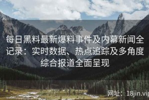 每日黑料最新爆料事件及内幕新闻全记录：实时数据、热点追踪及多角度综合报道全面呈现