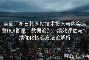 全面评析日韩网站技术投入与内容运营ROI衡量：数据追踪、绩效评估与持续优化核心方法论解析
