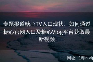 专题报道糖心TV入口现状：如何通过糖心官网入口及糖心Vlog平台获取最新视频