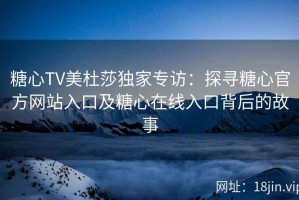 糖心TV美杜莎独家专访：探寻糖心官方网站入口及糖心在线入口背后的故事