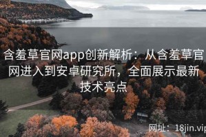 含羞草官网app创新解析：从含羞草官网进入到安卓研究所，全面展示最新技术亮点