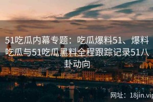 51吃瓜内幕专题：吃瓜爆料51、爆料吃瓜与51吃瓜黑料全程跟踪记录51八卦动向