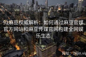 91麻豆权威解析：如何通过麻豆官媒官方网站和麻豆传媒官网构建全网娱乐生态