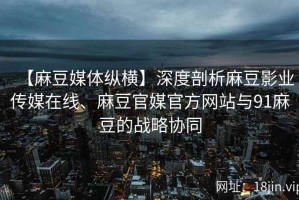 【麻豆媒体纵横】深度剖析麻豆影业传媒在线、麻豆官媒官方网站与91麻豆的战略协同