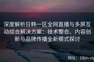 深度解析日韩一区全网直播与多屏互动综合解决方案：技术整合、内容创新与品牌传播全新模式探讨