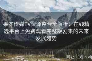 果冻传媒TV资源整合全解析：在线精选平台上免费观看完整版剧集的未来发展趋势