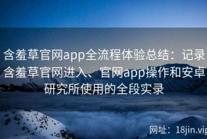 含羞草官网app全流程体验总结：记录含羞草官网进入、官网app操作和安卓研究所使用的全段实录