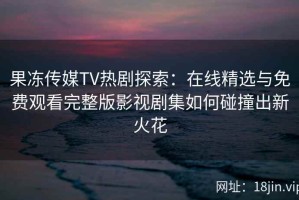 果冻传媒TV热剧探索：在线精选与免费观看完整版影视剧集如何碰撞出新火花
