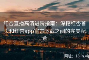 红杏直播高清进阶指南：深挖红杏首页和红杏app官方下载之间的完美配合