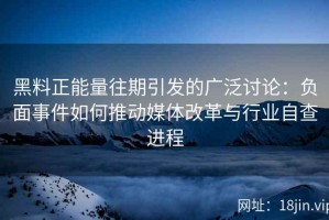 黑料正能量往期引发的广泛讨论：负面事件如何推动媒体改革与行业自查进程