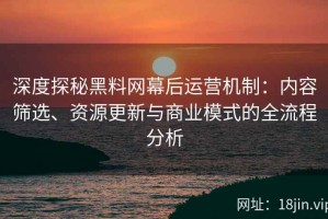 深度探秘黑料网幕后运营机制：内容筛选、资源更新与商业模式的全流程分析