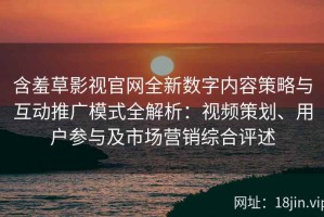 含羞草影视官网全新数字内容策略与互动推广模式全解析：视频策划、用户参与及市场营销综合评述