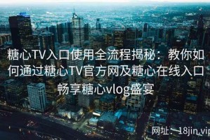 糖心TV入口使用全流程揭秘：教你如何通过糖心TV官方网及糖心在线入口畅享糖心vlog盛宴